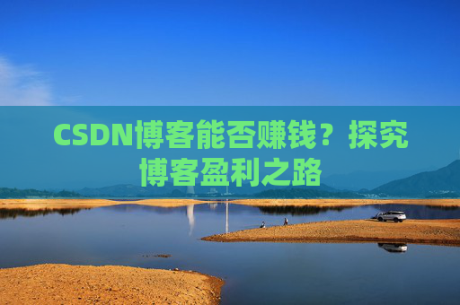 CSDN博客能否赚钱？探究博客盈利之路